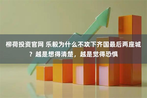 柳荷投资官网 乐毅为什么不攻下齐国最后两座城？越是想得清楚，越是觉得恐惧