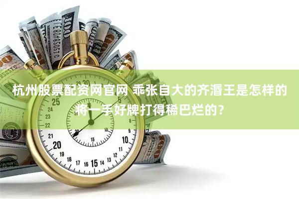 杭州股票配资网官网 乖张自大的齐湣王是怎样的将一手好牌打得稀巴烂的？