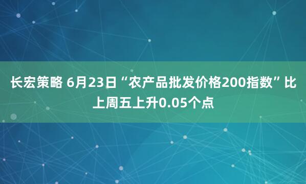 长宏策略 6月23日“农产品批发价格200指数”比上周五上升0.05个点