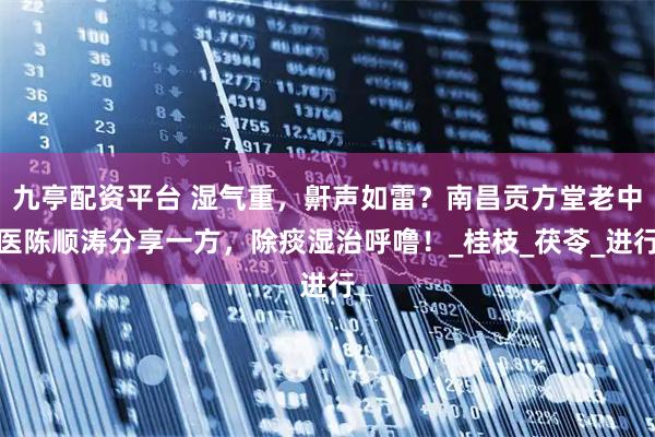九亭配资平台 湿气重，鼾声如雷？南昌贡方堂老中医陈顺涛分享一方，除痰湿治呼噜！_桂枝_茯苓_进行