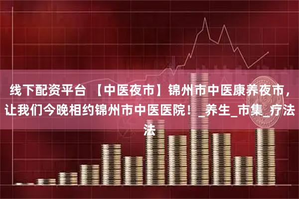 线下配资平台 【中医夜市】锦州市中医康养夜市，让我们今晚相约锦州市中医医院！_养生_市集_疗法
