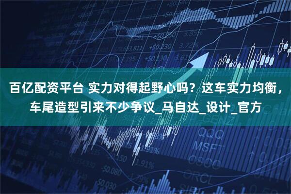 百亿配资平台 实力对得起野心吗？这车实力均衡，车尾造型引来不少争议_马自达_设计_官方