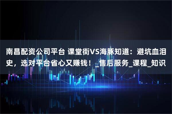 南昌配资公司平台 课堂街VS海豚知道：避坑血泪史，选对平台省心又赚钱！_售后服务_课程_知识