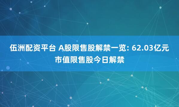 伍洲配资平台 A股限售股解禁一览: 62.03亿元市值限售股今日解禁