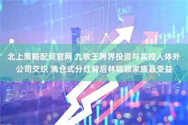 北上策略配资官网 九牧王跨界投资与实控人体外公司交织 清仓式分红背后林聪颖家族最受益