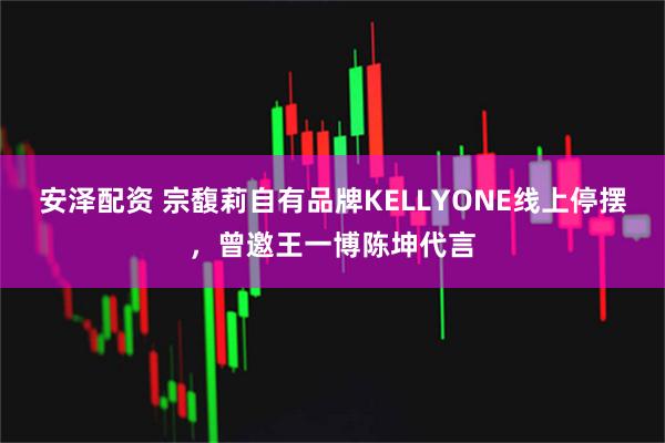 安泽配资 宗馥莉自有品牌KELLYONE线上停摆，曾邀王一博陈坤代言