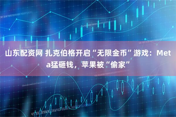 山东配资网 扎克伯格开启“无限金币”游戏：Meta猛砸钱，苹果被“偷家”