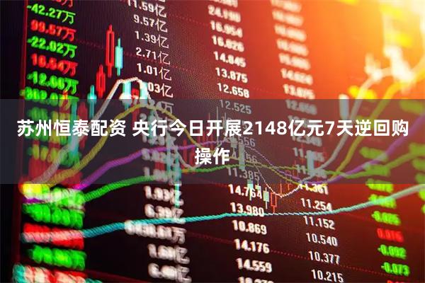 苏州恒泰配资 央行今日开展2148亿元7天逆回购操作