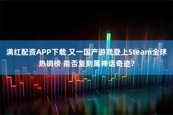 满红配资APP下载 又一国产游戏登上Steam全球热销榜 能否复刻黑神话奇迹？