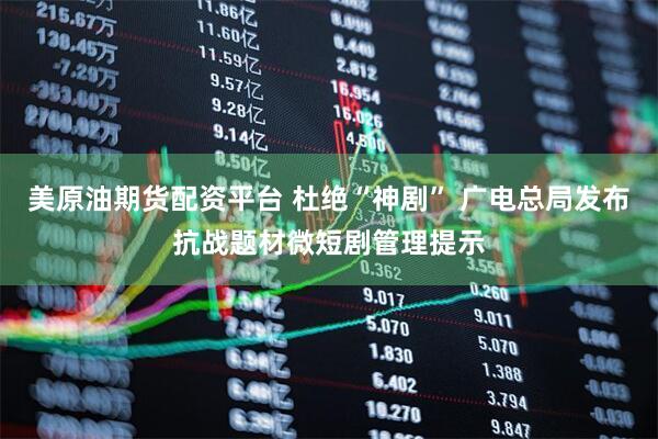 美原油期货配资平台 杜绝“神剧” 广电总局发布抗战题材微短剧管理提示