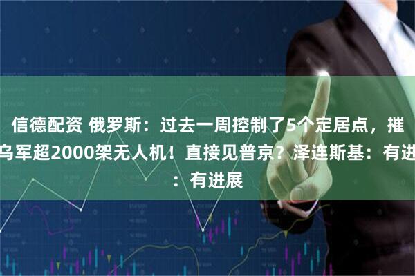 信德配资 俄罗斯：过去一周控制了5个定居点，摧毁乌军超2000架无人机！直接见普京？泽连斯基：有进展