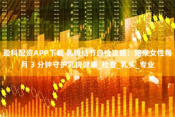 盈科配资APP下载 乳腺结节自检攻略：阳泉女性每月 3 分钟守护乳房健康_检查_乳头_专业