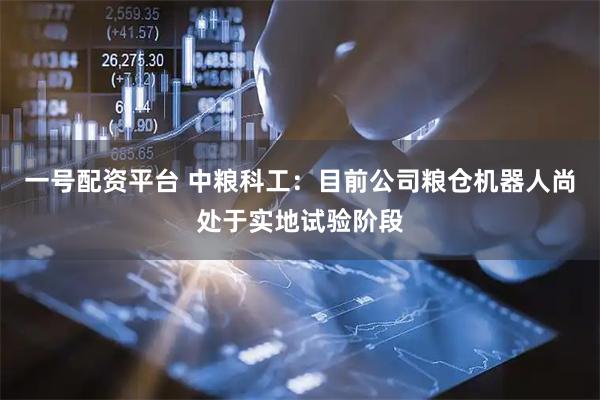 一号配资平台 中粮科工：目前公司粮仓机器人尚处于实地试验阶段