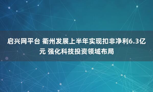 启兴网平台 衢州发展上半年实现扣非净利6.3亿元 强化科技投资领域布局