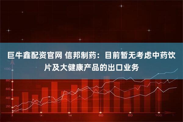 巨牛鑫配资官网 信邦制药：目前暂无考虑中药饮片及大健康产品的出口业务
