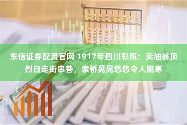 东信证券配资官网 1917年四川彩照：卖油翁顶烈日走街串巷，索桥晃晃悠悠令人胆寒