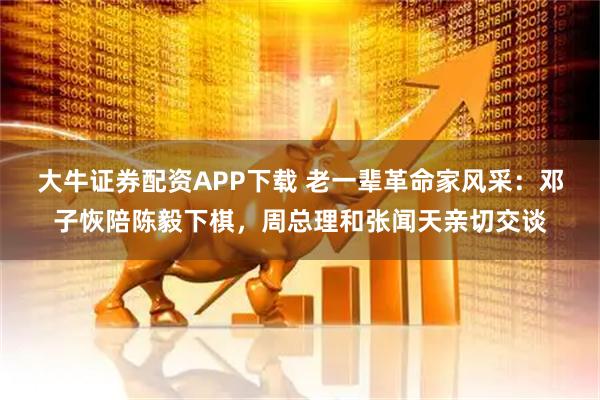 大牛证券配资APP下载 老一辈革命家风采：邓子恢陪陈毅下棋，周总理和张闻天亲切交谈