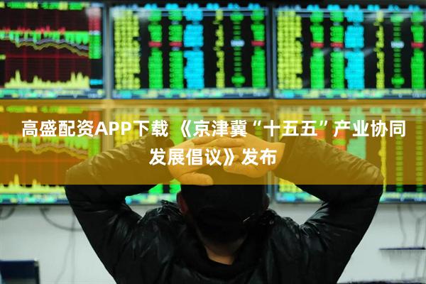 高盛配资APP下载 《京津冀“十五五”产业协同发展倡议》发布