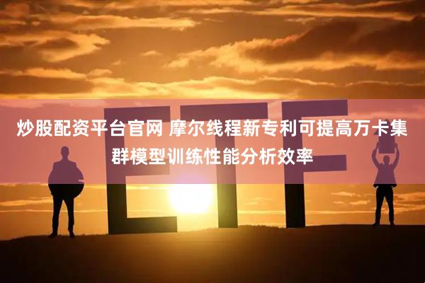 炒股配资平台官网 摩尔线程新专利可提高万卡集群模型训练性能分析效率